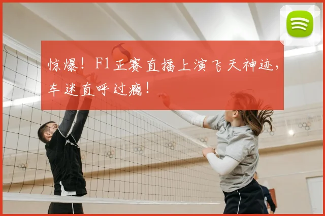 惊爆!F1正赛直播上演飞天神迹,车迷直呼过瘾!