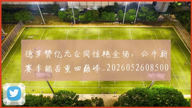 德罗赞亿元合同惊艳全场,公牛新赛季能否重回巅峰_20260526085006