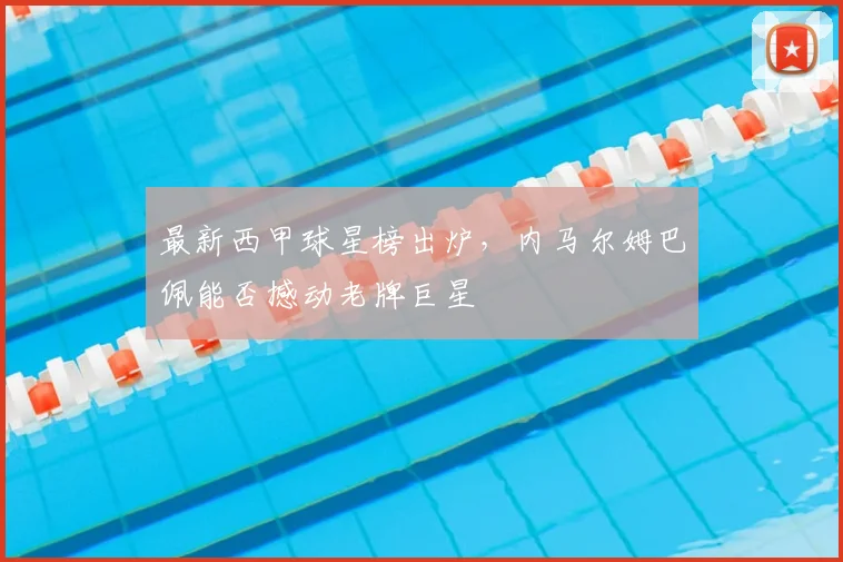 最新西甲球星榜出炉,内马尔姆巴佩能否撼动老牌巨星