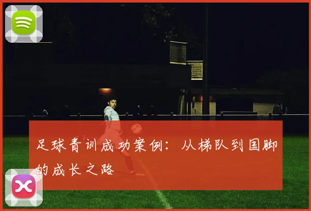 足球青训成功案例：从梯队到国脚的成长之路