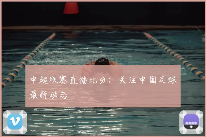 中超联赛直播比分:关注中国足球最新动态