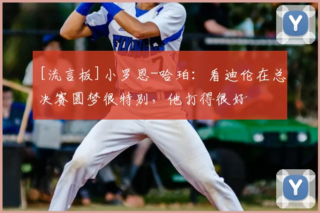 [流言板]小罗恩-哈珀：看迪伦在总决赛圆梦很特别，他打得很好
