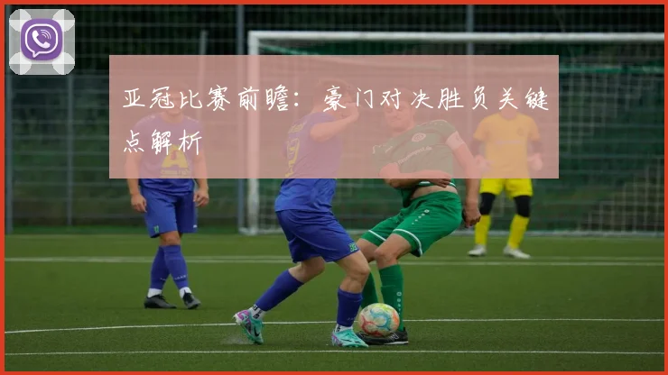亚冠比赛前瞻：豪门对决胜负关键点解析