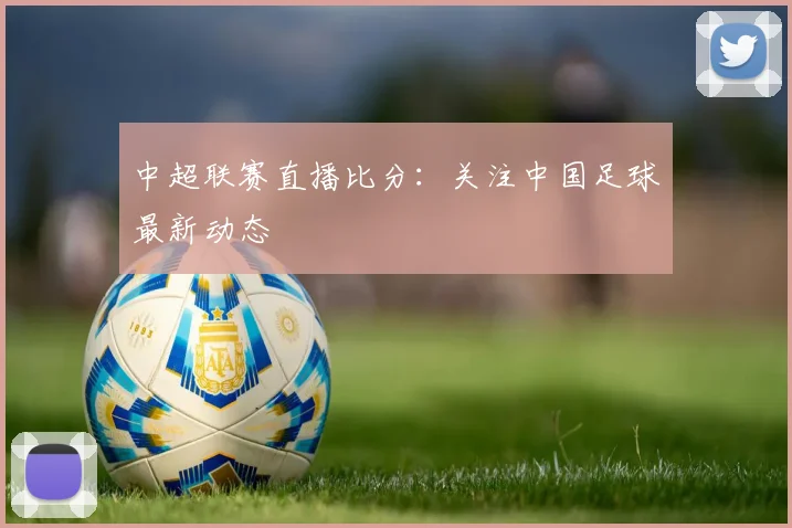 中超联赛直播比分:关注中国足球最新动态