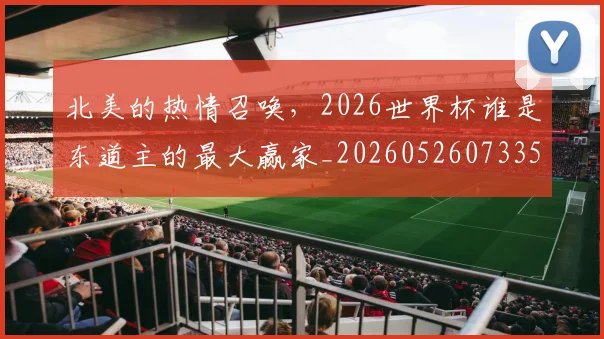北美的热情召唤,2026世界杯谁是东道主的最大赢家_20260526073354