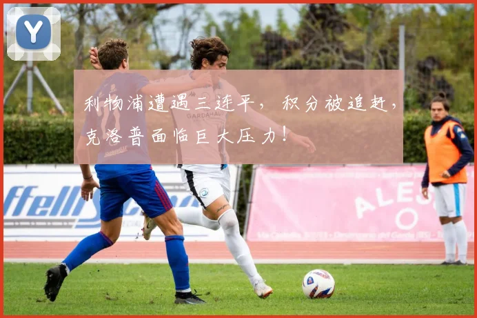 利物浦遭遇三连平，积分被追赶，克洛普面临巨大压力！