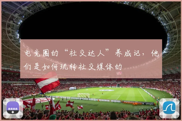 电竞圈的“社交达人”养成记，他们是如何玩转社交媒体的