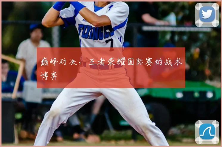 巅峰对决,王者荣耀国际赛的战术博弈