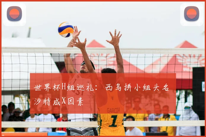 世界杯H组巡礼:西乌拼小组头名 沙特成X因素