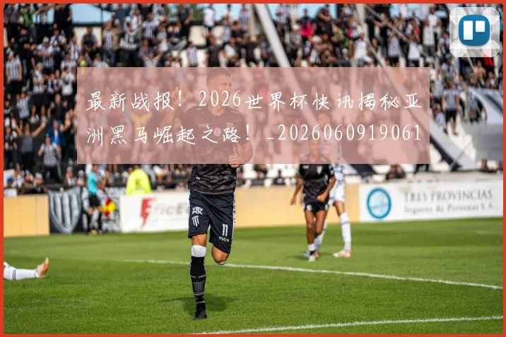 最新战报！2026世界杯快讯揭秘亚洲黑马崛起之路！_20260609190612