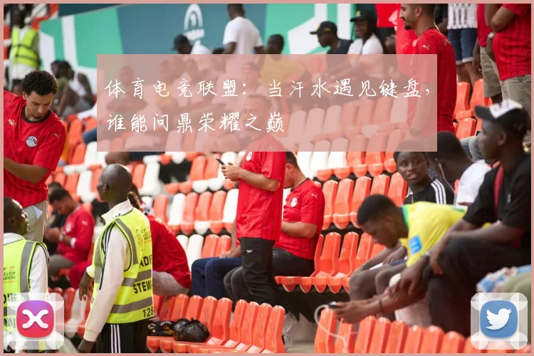 体育电竞联盟：当汗水遇见键盘，谁能问鼎荣耀之巅