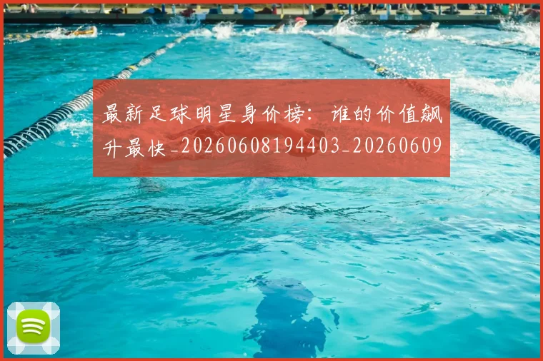 最新足球明星身价榜:谁的价值飙升最快_20260608194403_20260609190735