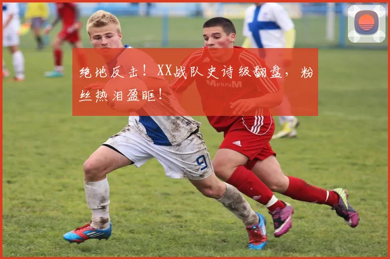 绝地反击!XX战队史诗级翻盘,粉丝热泪盈眶!