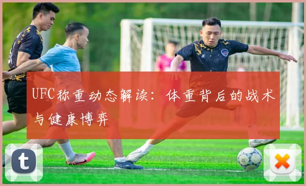 UFC称重动态解读:体重背后的战术与健康博弈