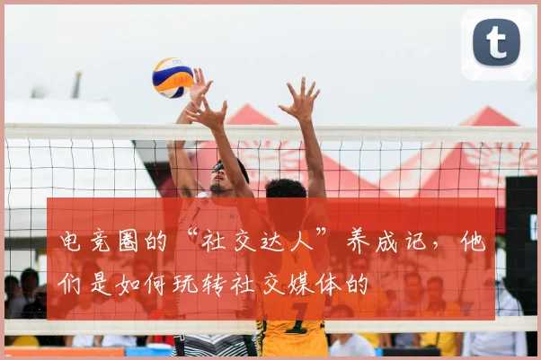 电竞圈的“社交达人”养成记，他们是如何玩转社交媒体的