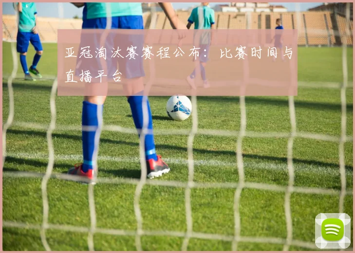 亚冠淘汰赛赛程公布：比赛时间与直播平台