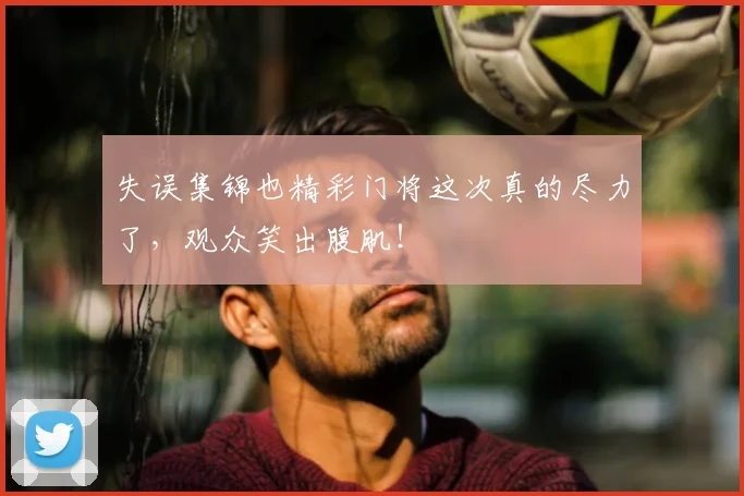 失误集锦也精彩门将这次真的尽力了，观众笑出腹肌！