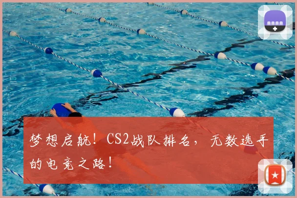 梦想启航！CS2战队排名，无数选手的电竞之路！