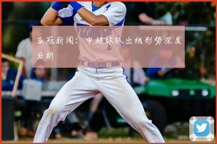 亚冠新闻:中超球队出线形势深度分析