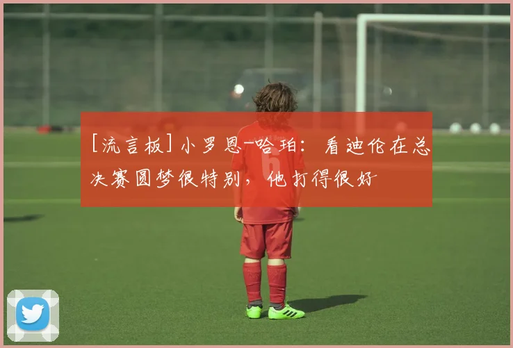 [流言板]小罗恩-哈珀：看迪伦在总决赛圆梦很特别，他打得很好