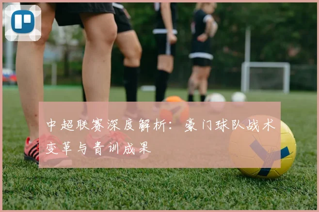 中超联赛深度解析：豪门球队战术变革与青训成果