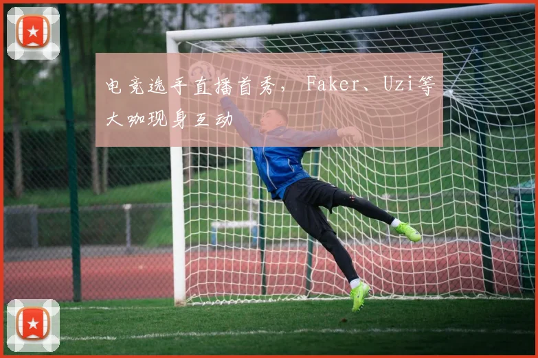 电竞选手直播首秀， Faker、Uzi等大咖现身互动