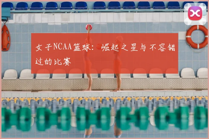 女子NCAA篮球：崛起之星与不容错过的比赛