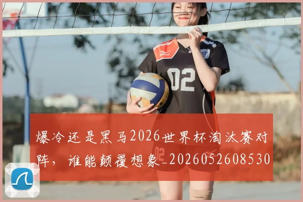 爆冷还是黑马2026世界杯淘汰赛对阵，谁能颠覆想象_20260526085306