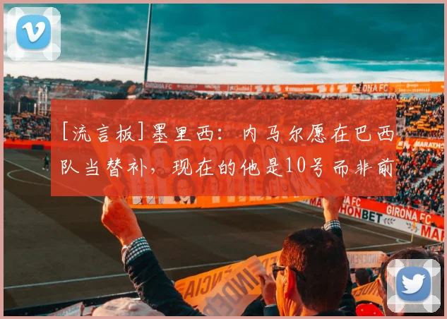 [流言板]墨里西：内马尔愿在巴西队当替补，现在的他是10号而非前锋