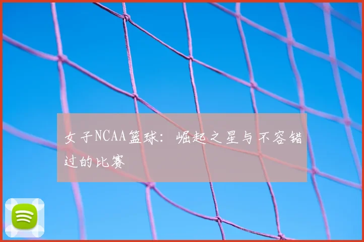 女子NCAA篮球：崛起之星与不容错过的比赛