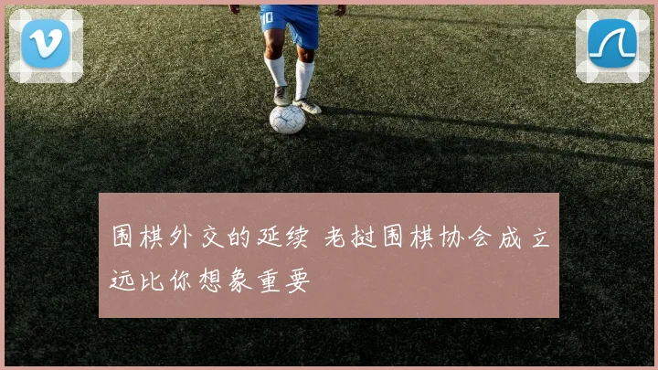 围棋外交的延续 老挝围棋协会成立远比你想象重要
