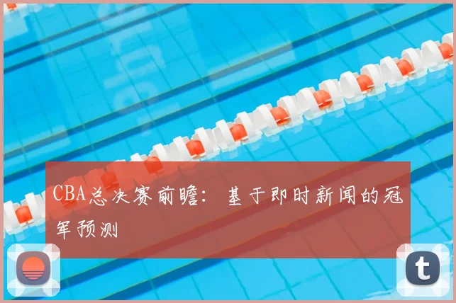 CBA总决赛前瞻:基于即时新闻的冠军预测